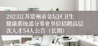 2023江苏常州市金坛区卫生健康系统部分事业单位招聘高层次人才54人公告（长期）