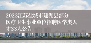 2023江苏盐城市建湖县部分医疗卫生事业单位招聘医学类人才33人公告