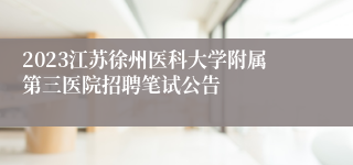 2023江苏徐州医科大学附属第三医院招聘笔试公告