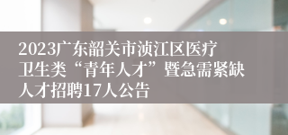 2023广东韶关市浈江区医疗卫生类“青年人才”暨急需紧缺人才招聘17人公告