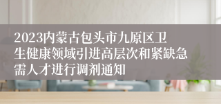 2023内蒙古包头市九原区卫生健康领域引进高层次和紧缺急需人才进行调剂通知