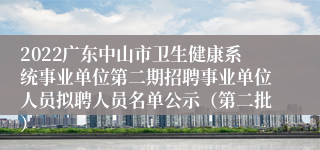 2022广东中山市卫生健康系统事业单位第二期招聘事业单位人员拟聘人员名单公示（第二批）