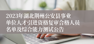 2023年湖北荆州公安县事业单位人才引进资格复审合格人员名单及综合能力测试公告