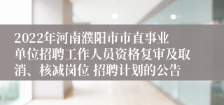 2022年河南濮阳市市直事业单位招聘工作人员资格复审及取消、核减岗位 招聘计划的公告