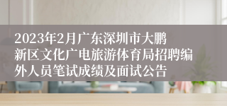 2023年2月广东深圳市大鹏新区文化广电旅游体育局招聘编外人员笔试成绩及面试公告