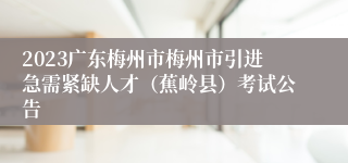 2023广东梅州市梅州市引进急需紧缺人才（蕉岭县）考试公告