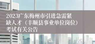 2023广东梅州市引进急需紧缺人才（丰顺县事业单位岗位）考试有关公告