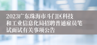 2023广东珠海市斗门区科技和工业信息化局招聘普通雇员笔试面试有关事项公告