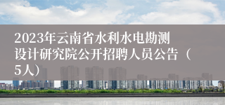 2023年云南省水利水电勘测设计研究院公开招聘人员公告（5人）