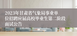 2023年甘肃省气象局事业单位招聘应届高校毕业生第二阶段面试公告