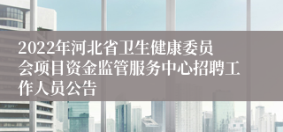 2022年河北省卫生健康委员会项目资金监管服务中心招聘工作人员公告