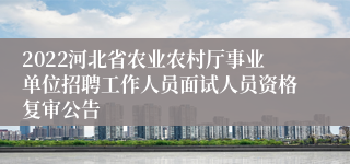 2022河北省农业农村厅事业单位招聘工作人员面试人员资格复审公告