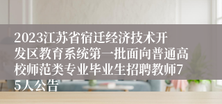 2023江苏省宿迁经济技术开发区教育系统第一批面向普通高校师范类专业毕业生招聘教师75人公告