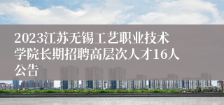 2023江苏无锡工艺职业技术学院长期招聘高层次人才16人公告