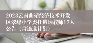 2023云南曲靖经济技术开发区翠峰小学委托遴选教师17人公告（含遴选计划）