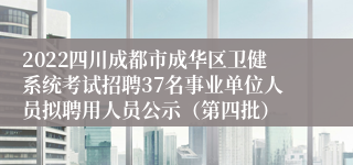 2022四川成都市成华区卫健系统考试招聘37名事业单位人员拟聘用人员公示（第四批）