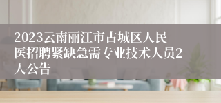 2023云南丽江市古城区人民医招聘紧缺急需专业技术人员2人公告