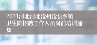 2021河北河北沧州沧县乡镇卫生院招聘工作人员岗前培训通知