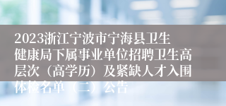 2023浙江宁波市宁海县卫生健康局下属事业单位招聘卫生高层次（高学历）及紧缺人才入围体检名单（二）公告