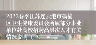 2023春季江苏连云港市赣榆区卫生健康委员会所属部分事业单位赴高校招聘高层次人才有关情况说明（一）