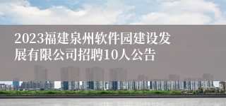 2023福建泉州软件园建设发展有限公司招聘10人公告