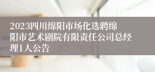 2023四川绵阳市场化选聘绵阳市艺术剧院有限责任公司总经理1人公告