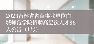 2023吉林省省直事业单位白城师范学院招聘高层次人才86人公告（1号）