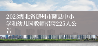 2023湖北省随州市随县中小学和幼儿园教师招聘225人公告