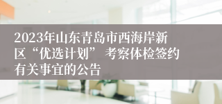 2023年山东青岛市西海岸新区“优选计划” 考察体检签约有关事宜的公告