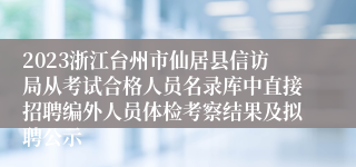 2023浙江台州市仙居县信访局从考试合格人员名录库中直接招聘编外人员体检考察结果及拟聘公示