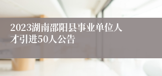 2023湖南邵阳县事业单位人才引进50人公告