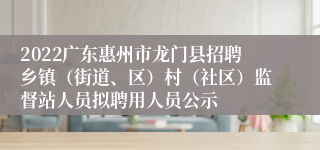 2022广东惠州市龙门县招聘乡镇（街道、区）村（社区）监督站人员拟聘用人员公示