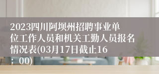 2023四川阿坝州招聘事业单位工作人员和机关工勤人员报名情况表(03月17日截止16：00)