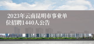  2023年云南昆明市事业单位招聘1440人公告