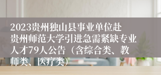 2023贵州独山县事业单位赴贵州师范大学引进急需紧缺专业人才79人公告（含综合类、教师类、医疗类）