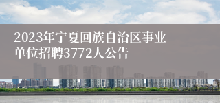 2023年宁夏回族自治区事业单位招聘3772人公告