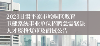 2023甘肃平凉市崆峒区教育卫健系统事业单位招聘急需紧缺人才资格复审及面试公告