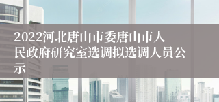 2022河北唐山市委唐山市人民政府研究室选调拟选调人员公示