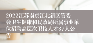 2022江苏南京江北新区管委会卫生健康和民政局所属事业单位招聘高层次卫技人才37人公告