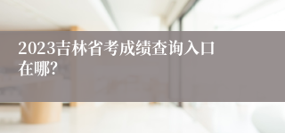 2023吉林省考成绩查询入口在哪？