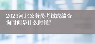 2023河北公务员考试成绩查询时间是什么时候？