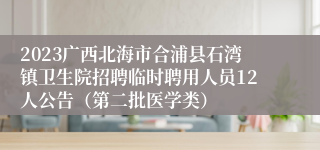 2023广西北海市合浦县石湾镇卫生院招聘临时聘用人员12人公告（第二批医学类）