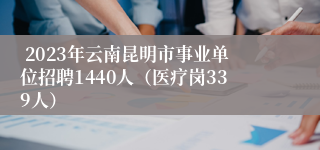  2023年云南昆明市事业单位招聘1440人（医疗岗339人）