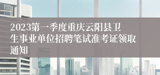 2023第一季度重庆云阳县卫生事业单位招聘笔试准考证领取通知