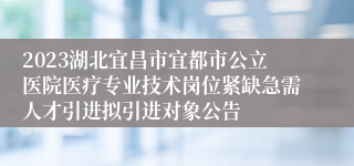 2023湖北宜昌市宜都市公立医院医疗专业技术岗位紧缺急需人才引进拟引进对象公告