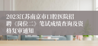 2023江苏南京市口腔医院招聘《岗位二》笔试成绩查询及资格复审通知