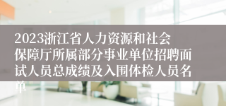 2023浙江省人力资源和社会保障厅所属部分事业单位招聘面试人员总成绩及入围体检人员名单