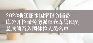 2023浙江丽水国家粮食储备库公开招录劳务派遣仓库管理员总成绩及入围体检人员名单