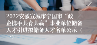 2022安徽宣城市宁国市“政企携手共育共赢”事业单位储备人才引进拟储备人才名单公示（一）