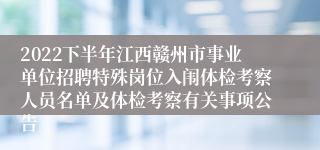 2022下半年江西赣州市事业单位招聘特殊岗位入闱体检考察人员名单及体检考察有关事项公告